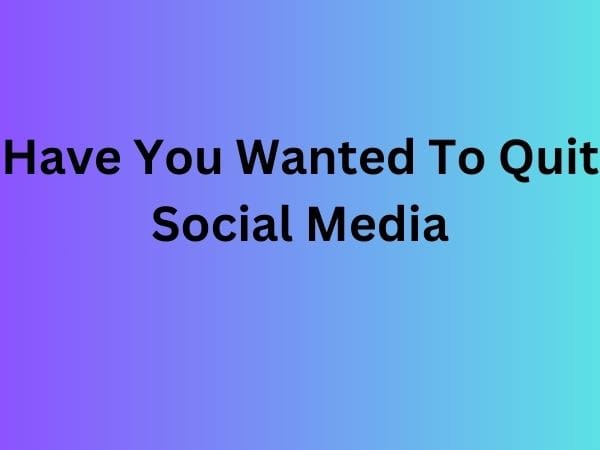 Have You Wanted To Quit Social Media